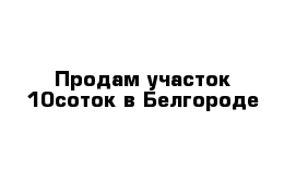 Продам участок 10соток в Белгороде